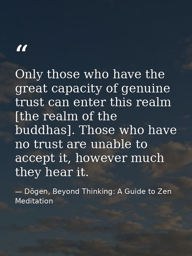 Only those who have the great capacity of genuine trust can enter this realm [the realm of the buddhas]. Those who have  — Dōgen, Beyond Thinking: A Guide to Zen Meditation