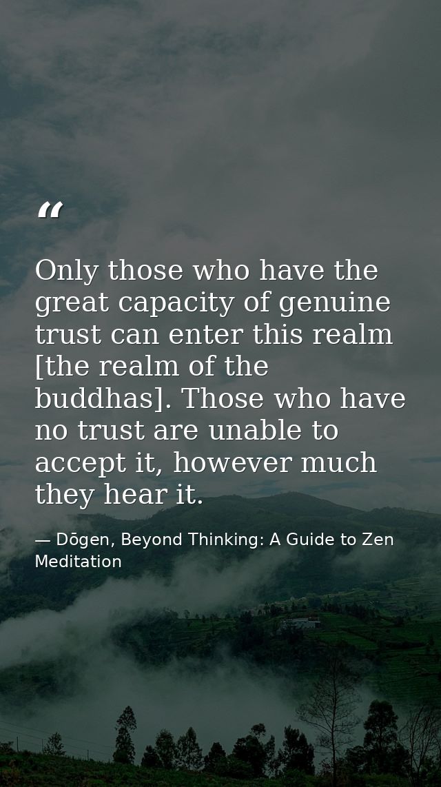Only those who have the great capacity of genuine trust can enter this realm [the realm of the buddhas]. Those who have  — Dōgen, Beyond Thinking: A Guide to Zen Meditation