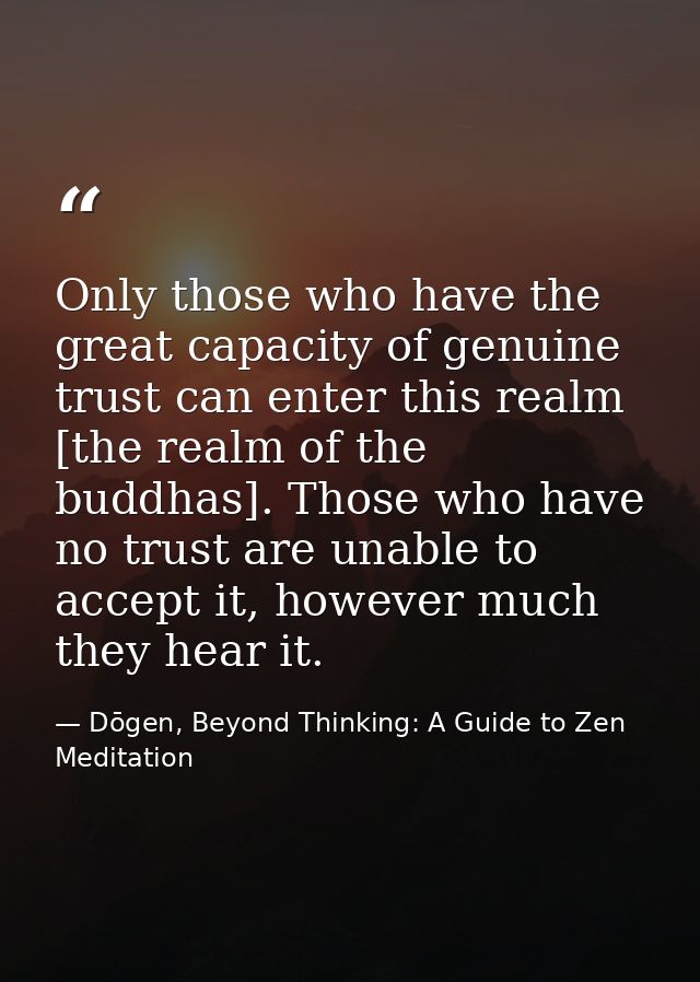 Only those who have the great capacity of genuine trust can enter this realm [the realm of the buddhas]. Those who have  — Dōgen, Beyond Thinking: A Guide to Zen Meditation
