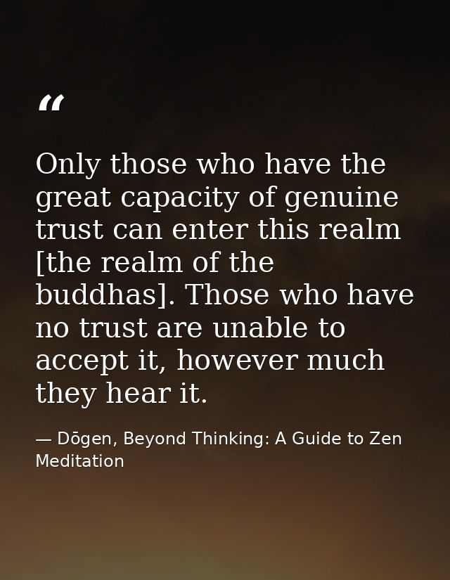 Only those who have the great capacity of genuine trust can enter this realm [the realm of the buddhas]. Those who have  — Dōgen, Beyond Thinking: A Guide to Zen Meditation