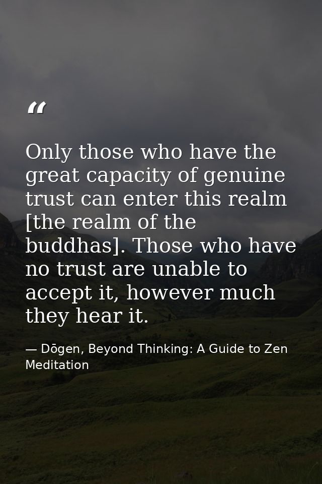 Only those who have the great capacity of genuine trust can enter this realm [the realm of the buddhas]. Those who have  — Dōgen, Beyond Thinking: A Guide to Zen Meditation