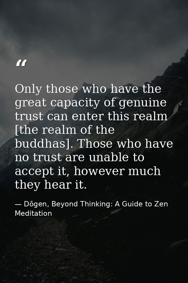 Only those who have the great capacity of genuine trust can enter this realm [the realm of the buddhas]. Those who have  — Dōgen, Beyond Thinking: A Guide to Zen Meditation