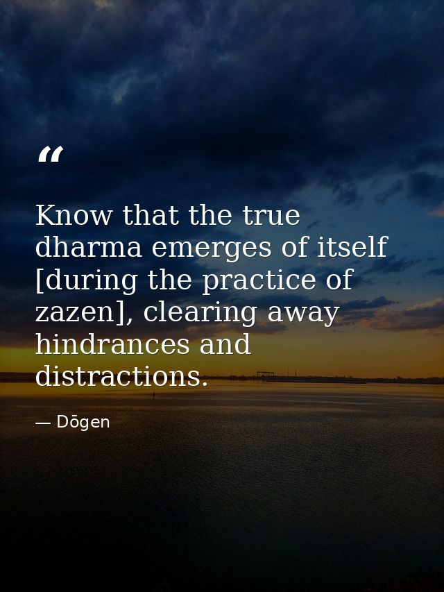 Know that the true dharma emerges of itself [during the practice of zazen], clearing away hindrances and distractions. — Dōgen