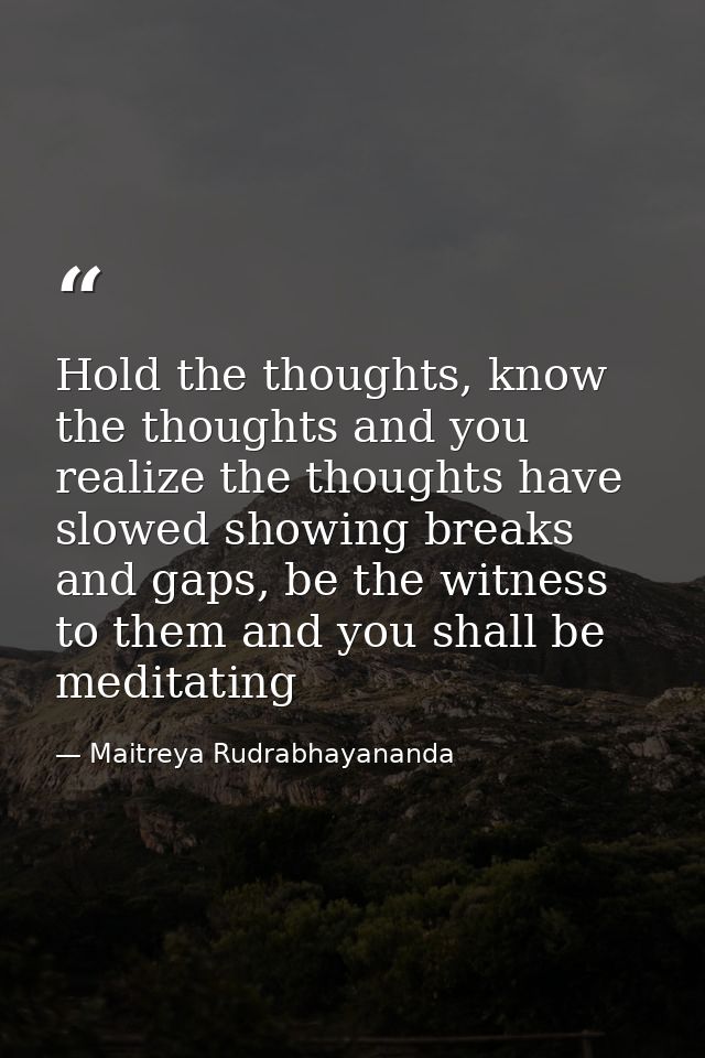 Hold the thoughts, know the thoughts and you realize the thoughts have slowed showing breaks and gaps, be the witness to — Maitreya Rudrabhayananda