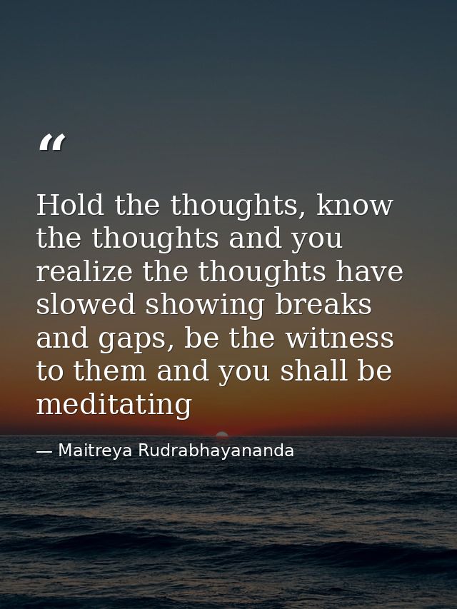Hold the thoughts, know the thoughts and you realize the thoughts have slowed showing breaks and gaps, be the witness to — Maitreya Rudrabhayananda