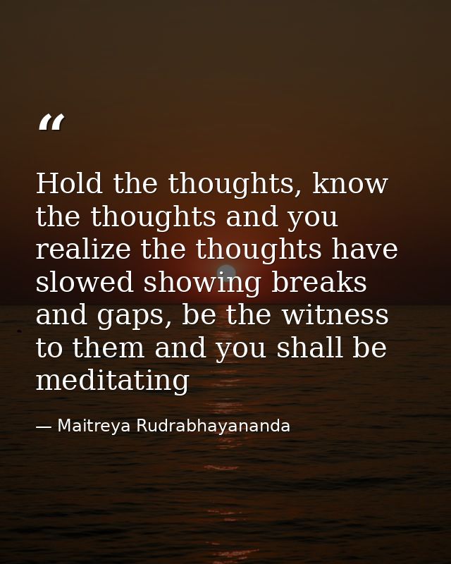 Hold the thoughts, know the thoughts and you realize the thoughts have slowed showing breaks and gaps, be the witness to — Maitreya Rudrabhayananda
