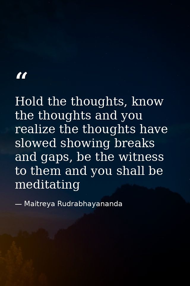 Hold the thoughts, know the thoughts and you realize the thoughts have slowed showing breaks and gaps, be the witness to — Maitreya Rudrabhayananda