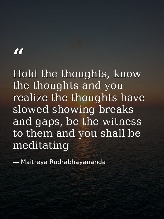 Hold the thoughts, know the thoughts and you realize the thoughts have slowed showing breaks and gaps, be the witness to — Maitreya Rudrabhayananda