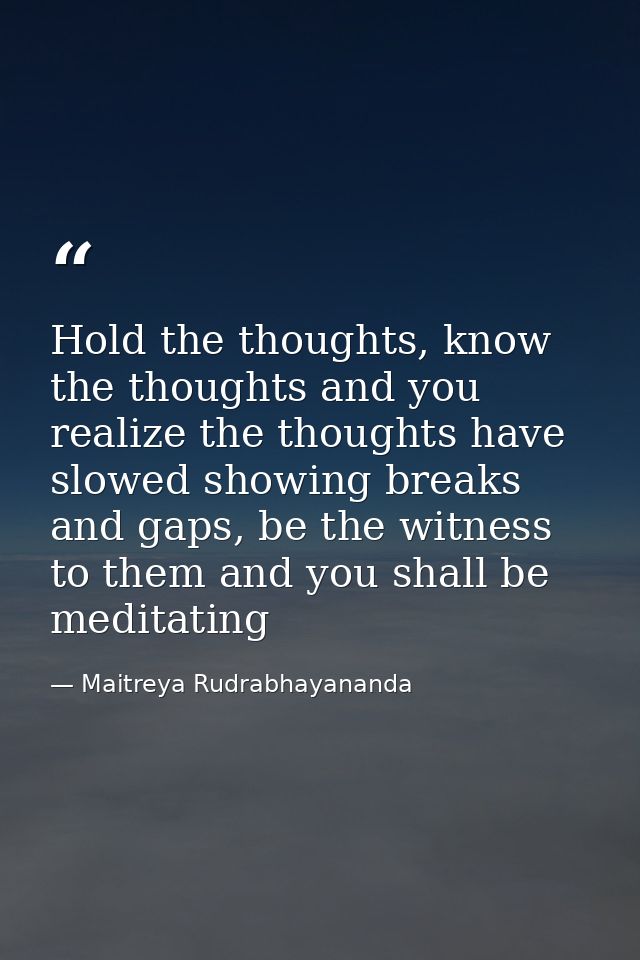 Hold the thoughts, know the thoughts and you realize the thoughts have slowed showing breaks and gaps, be the witness to — Maitreya Rudrabhayananda