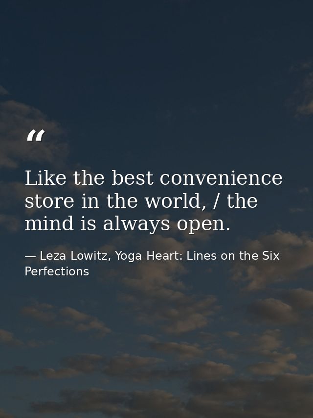 Like the best convenience store in the world, / the mind is always open. — Leza Lowitz, Yoga Heart: Lines on the Six Perfections