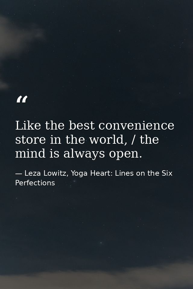 Like the best convenience store in the world, / the mind is always open. — Leza Lowitz, Yoga Heart: Lines on the Six Perfections