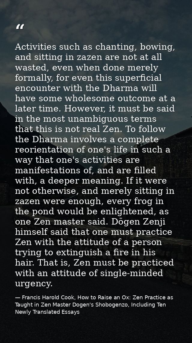 Activities such as chanting, bowing, and sitting in zazen are not at all wasted, even when done merely formally, for eve — Francis Harold Cook, How to Raise an Ox: Zen Practice as Taught in Zen Master Dogen's Shobogenzo, Including Ten Newly Translated Essays