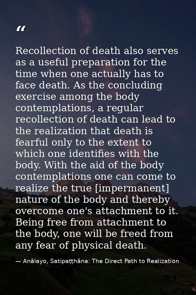 Recollection of death also serves as a useful preparation for the time when one actually has to face death. As the concl — Anālayo, Satipaṭṭhāna: The Direct Path to Realization