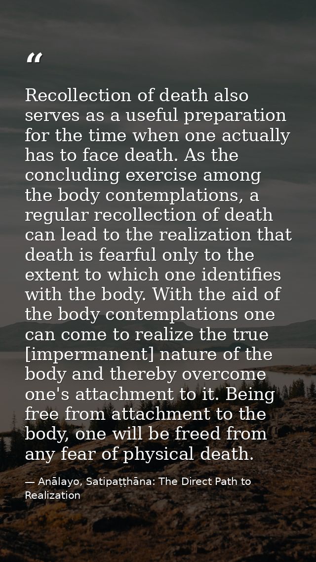 Recollection of death also serves as a useful preparation for the time when one actually has to face death. As the concl — Anālayo, Satipaṭṭhāna: The Direct Path to Realization