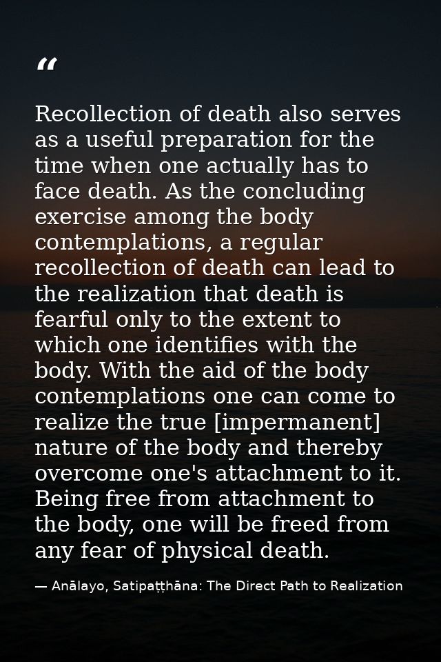 Recollection of death also serves as a useful preparation for the time when one actually has to face death. As the concl — Anālayo, Satipaṭṭhāna: The Direct Path to Realization