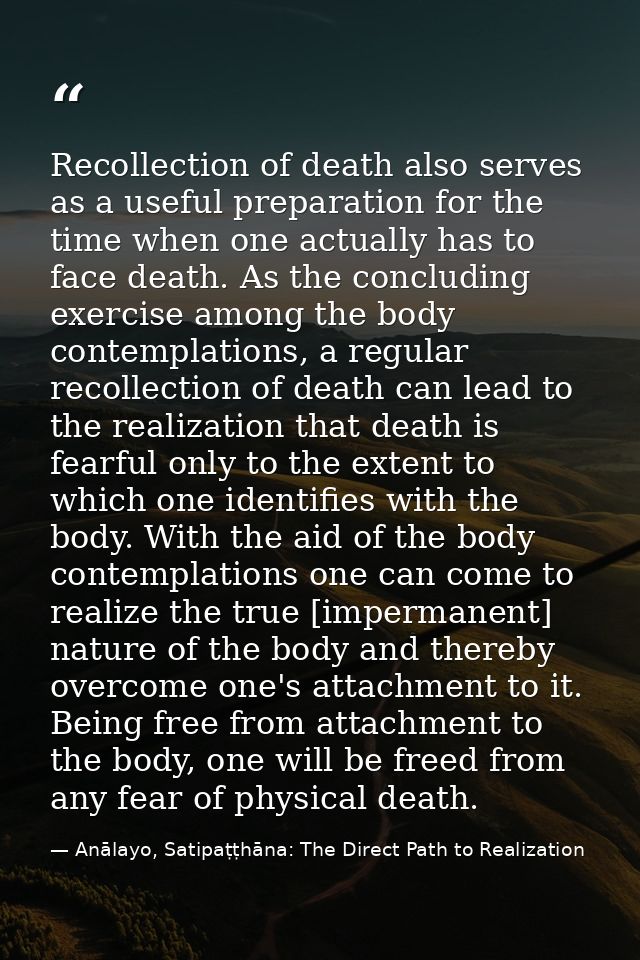 Recollection of death also serves as a useful preparation for the time when one actually has to face death. As the concl — Anālayo, Satipaṭṭhāna: The Direct Path to Realization