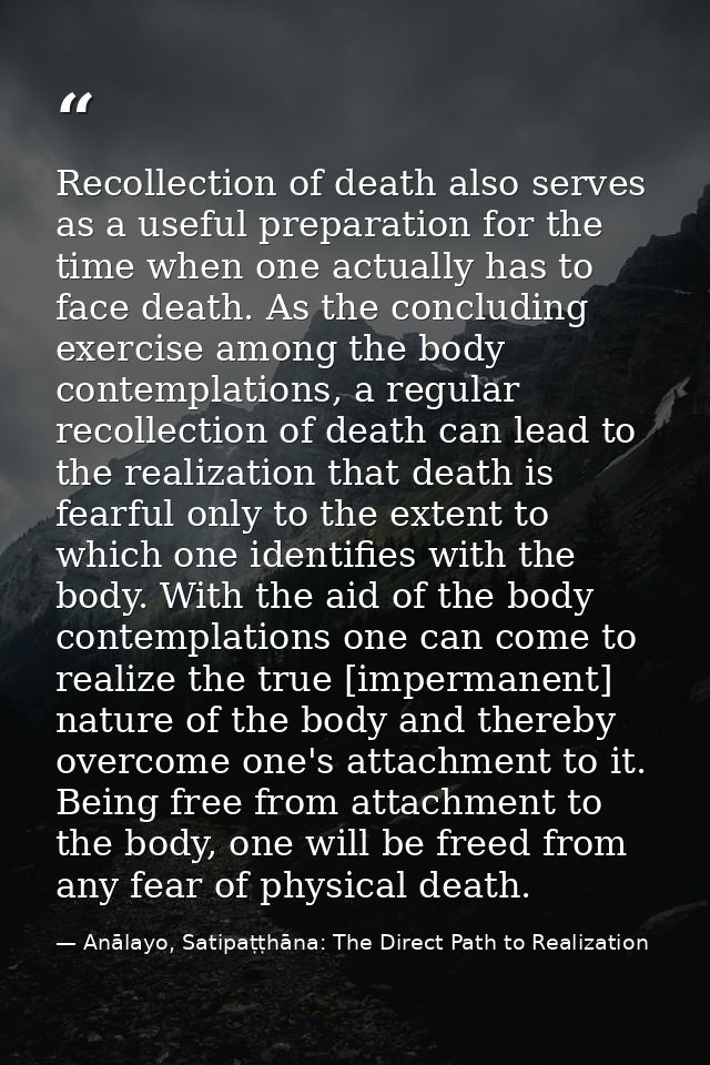 Recollection of death also serves as a useful preparation for the time when one actually has to face death. As the concl — Anālayo, Satipaṭṭhāna: The Direct Path to Realization