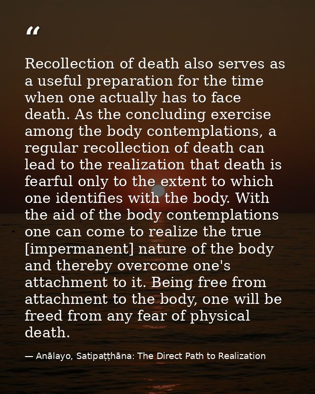 Recollection of death also serves as a useful preparation for the time when one actually has to face death. As the concl — Anālayo, Satipaṭṭhāna: The Direct Path to Realization