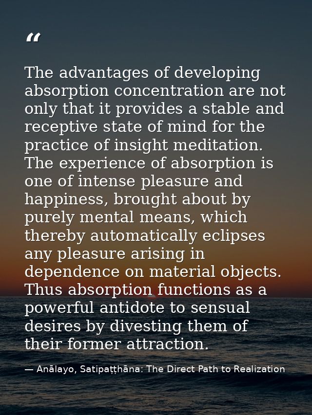 The advantages of developing absorption concentration are not only that it provides a stable and receptive state of mind — Anālayo, Satipaṭṭhāna: The Direct Path to Realization