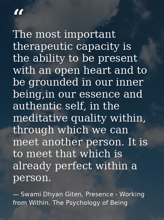 The most important therapeutic capacity is the ability to be present with an open heart and to be grounded in our inner  — Swami Dhyan Giten, Presence - Working from Within. The Psychology of Being