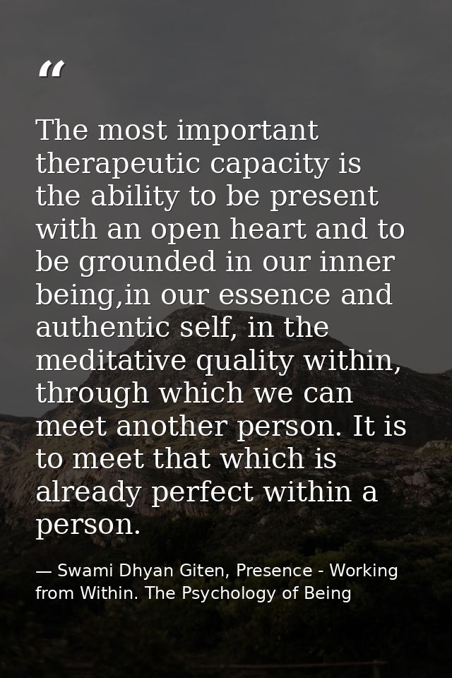 The most important therapeutic capacity is the ability to be present with an open heart and to be grounded in our inner  — Swami Dhyan Giten, Presence - Working from Within. The Psychology of Being