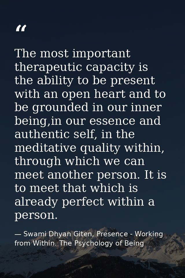 The most important therapeutic capacity is the ability to be present with an open heart and to be grounded in our inner  — Swami Dhyan Giten, Presence - Working from Within. The Psychology of Being