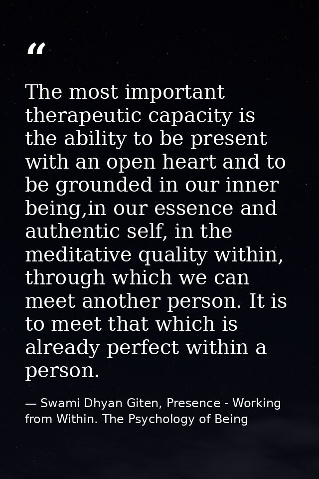 The most important therapeutic capacity is the ability to be present with an open heart and to be grounded in our inner  — Swami Dhyan Giten, Presence - Working from Within. The Psychology of Being