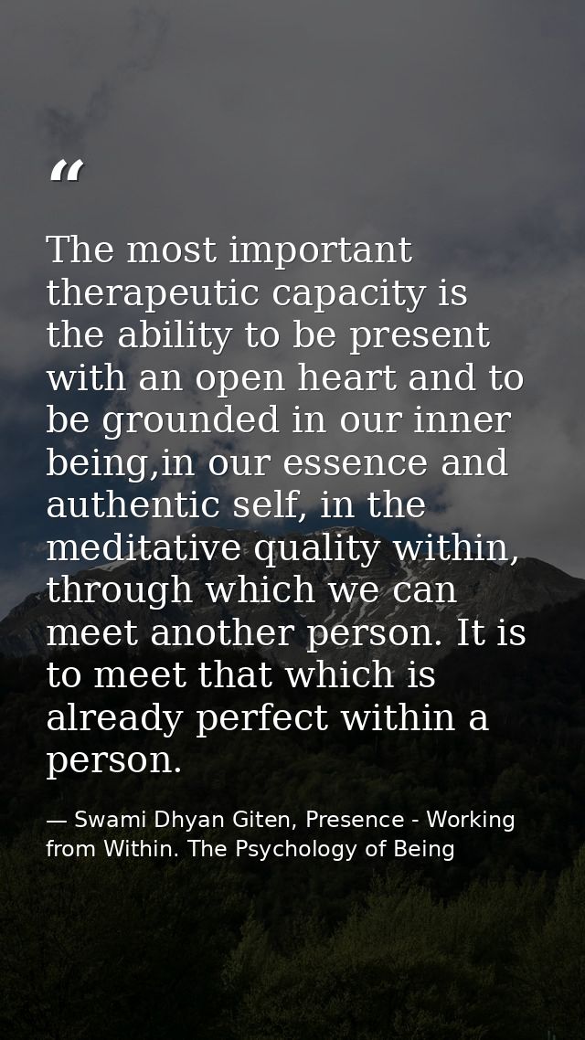The most important therapeutic capacity is the ability to be present with an open heart and to be grounded in our inner  — Swami Dhyan Giten, Presence - Working from Within. The Psychology of Being