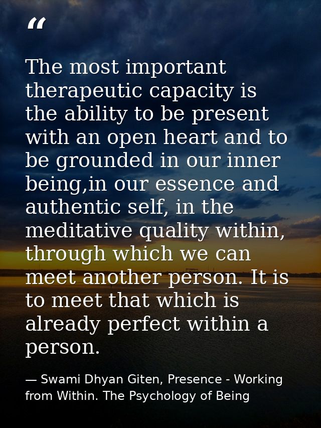 The most important therapeutic capacity is the ability to be present with an open heart and to be grounded in our inner  — Swami Dhyan Giten, Presence - Working from Within. The Psychology of Being
