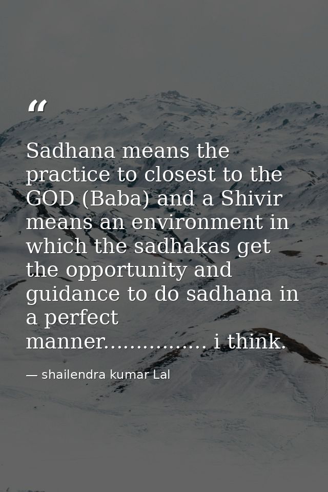 Sadhana means the practice to closest to the GOD (Baba) and a Shivir means an environment in which the sadhakas get the  — shailendra kumar Lal