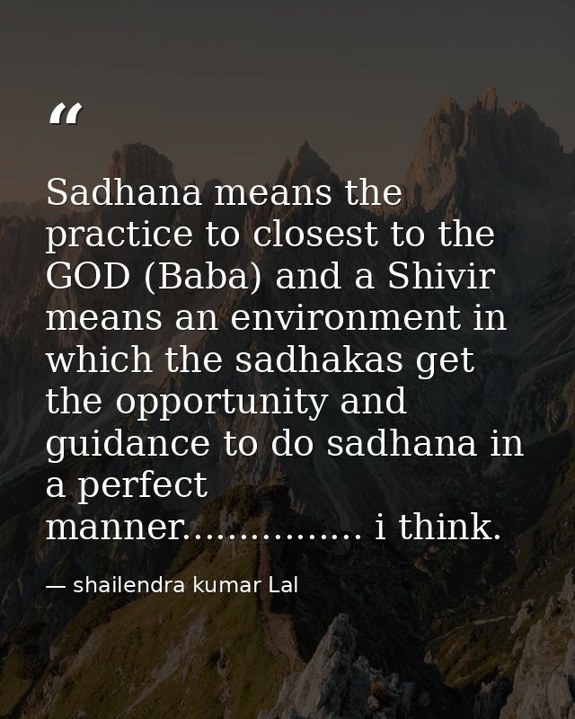 Sadhana means the practice to closest to the GOD (Baba) and a Shivir means an environment in which the sadhakas get the  — shailendra kumar Lal