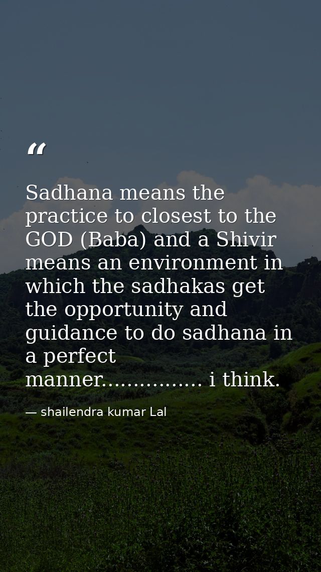Sadhana means the practice to closest to the GOD (Baba) and a Shivir means an environment in which the sadhakas get the  — shailendra kumar Lal