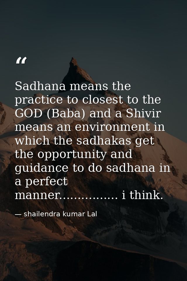 Sadhana means the practice to closest to the GOD (Baba) and a Shivir means an environment in which the sadhakas get the  — shailendra kumar Lal