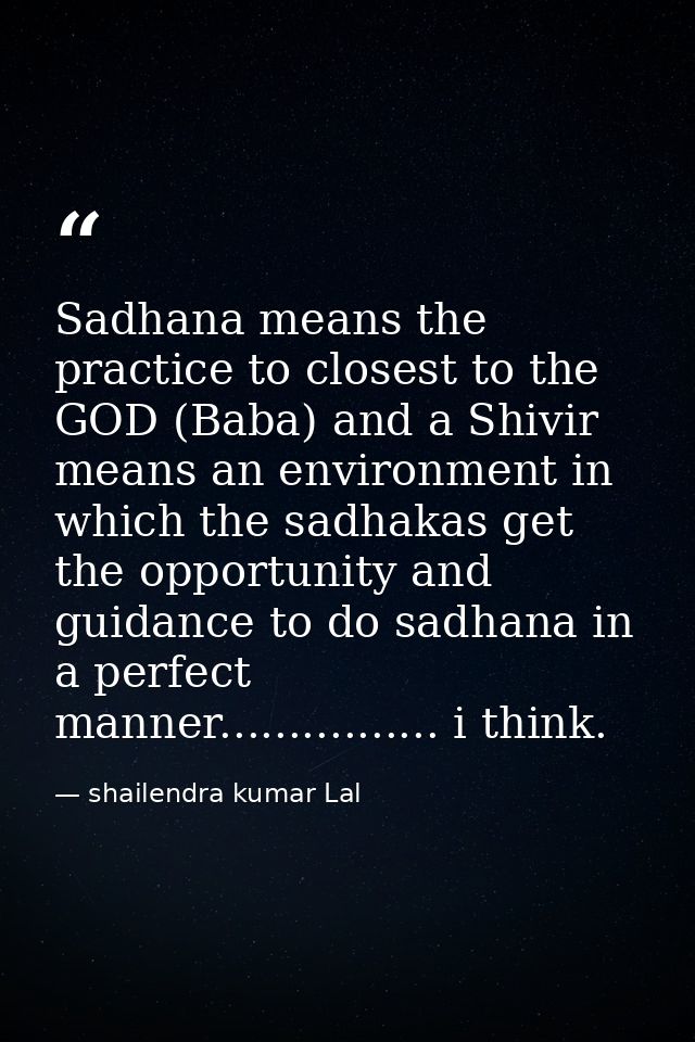 Sadhana means the practice to closest to the GOD (Baba) and a Shivir means an environment in which the sadhakas get the  — shailendra kumar Lal