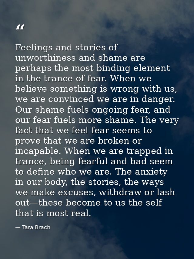 Feelings and stories of unworthiness and shame are perhaps the most binding element in the trance of fear. When we belie — Tara Brach