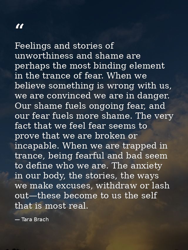 Feelings and stories of unworthiness and shame are perhaps the most binding element in the trance of fear. When we belie — Tara Brach