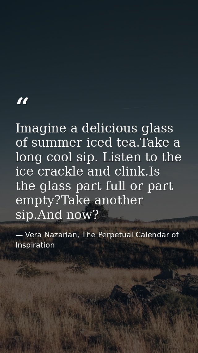 Imagine a delicious glass of summer iced tea.Take a long cool sip. Listen to the ice crackle and clink.Is the glass part — Vera Nazarian, The Perpetual Calendar of Inspiration