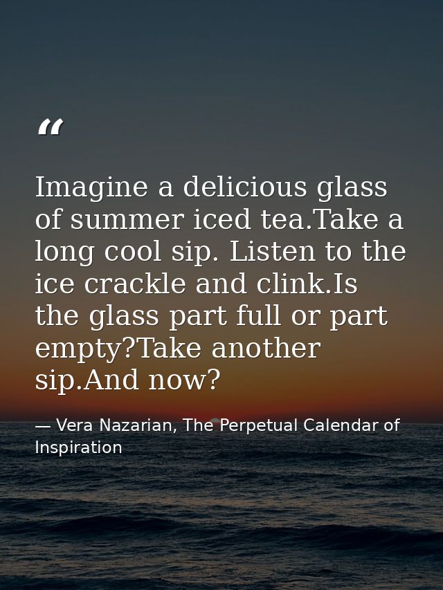 Imagine a delicious glass of summer iced tea.Take a long cool sip. Listen to the ice crackle and clink.Is the glass part — Vera Nazarian, The Perpetual Calendar of Inspiration
