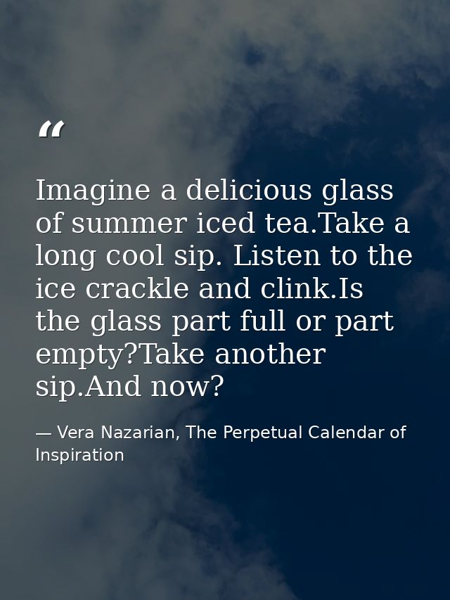 Imagine a delicious glass of summer iced tea.Take a long cool sip. Listen to the ice crackle and clink.Is the glass part — Vera Nazarian, The Perpetual Calendar of Inspiration