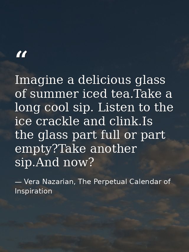 Imagine a delicious glass of summer iced tea.Take a long cool sip. Listen to the ice crackle and clink.Is the glass part — Vera Nazarian, The Perpetual Calendar of Inspiration