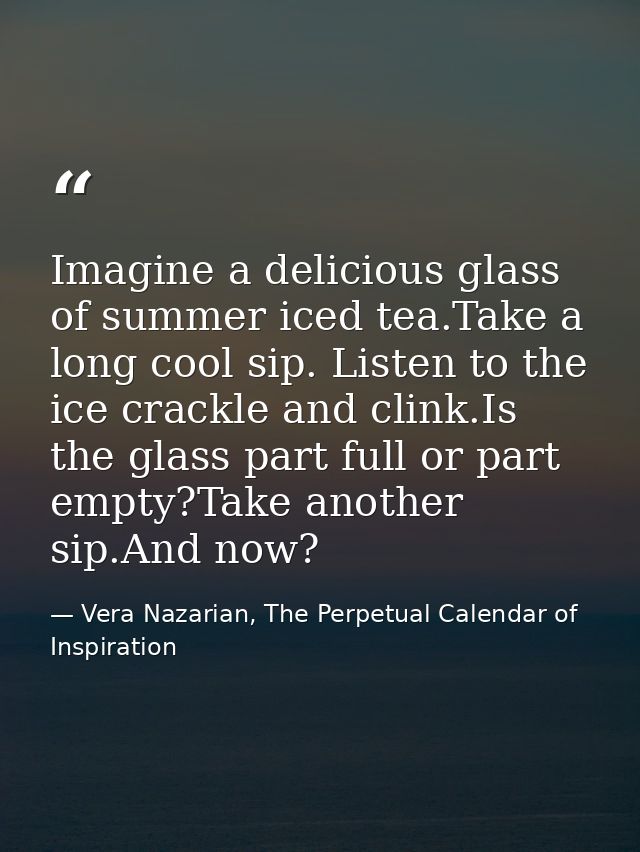 Imagine a delicious glass of summer iced tea.Take a long cool sip. Listen to the ice crackle and clink.Is the glass part — Vera Nazarian, The Perpetual Calendar of Inspiration