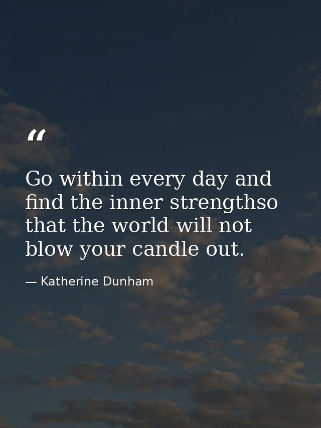 Go within every day and find the inner strengthso that the world will not blow your candle out. — Katherine Dunham