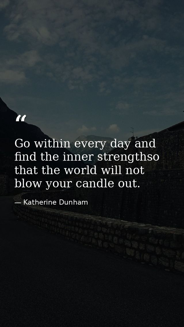 Go within every day and find the inner strengthso that the world will not blow your candle out. — Katherine Dunham