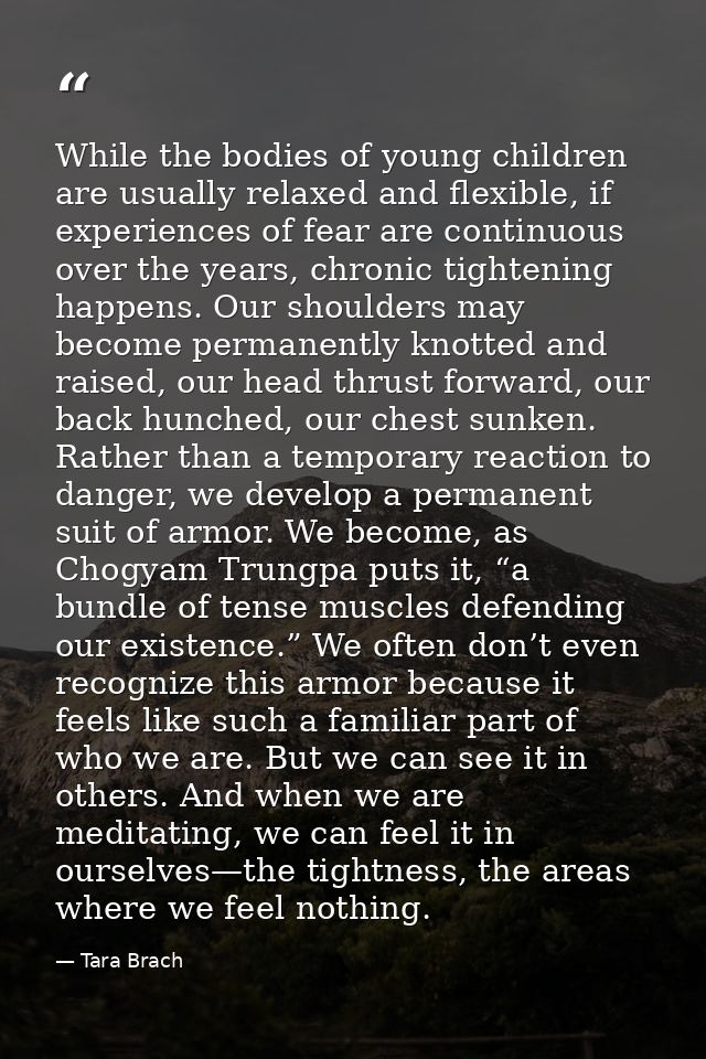 While the bodies of young children are usually relaxed and flexible, if experiences of fear are continuous over the year — Tara Brach