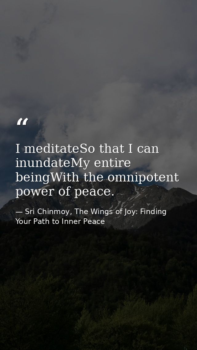 I meditateSo that I can inundateMy entire beingWith the omnipotent power of peace. — Sri Chinmoy, The Wings of Joy: Finding Your Path to Inner Peace
