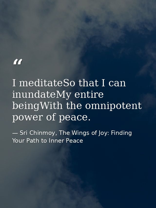 I meditateSo that I can inundateMy entire beingWith the omnipotent power of peace. — Sri Chinmoy, The Wings of Joy: Finding Your Path to Inner Peace