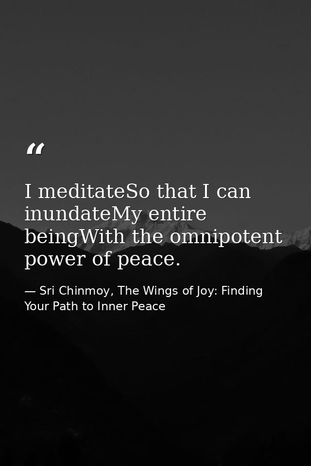 I meditateSo that I can inundateMy entire beingWith the omnipotent power of peace. — Sri Chinmoy, The Wings of Joy: Finding Your Path to Inner Peace