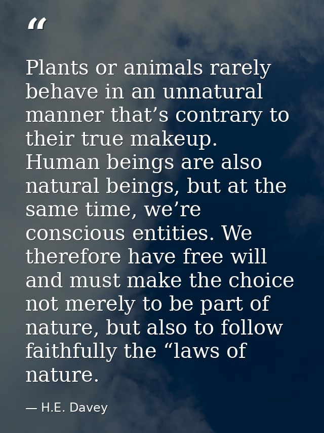 Plants or animals rarely behave in an unnatural manner that’s contrary to their true makeup. Human beings are also natur — H.E. Davey