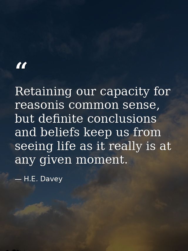 Retaining our capacity for reasonis common sense, but definite conclusions and beliefs keep us from seeing life as it re — H.E. Davey