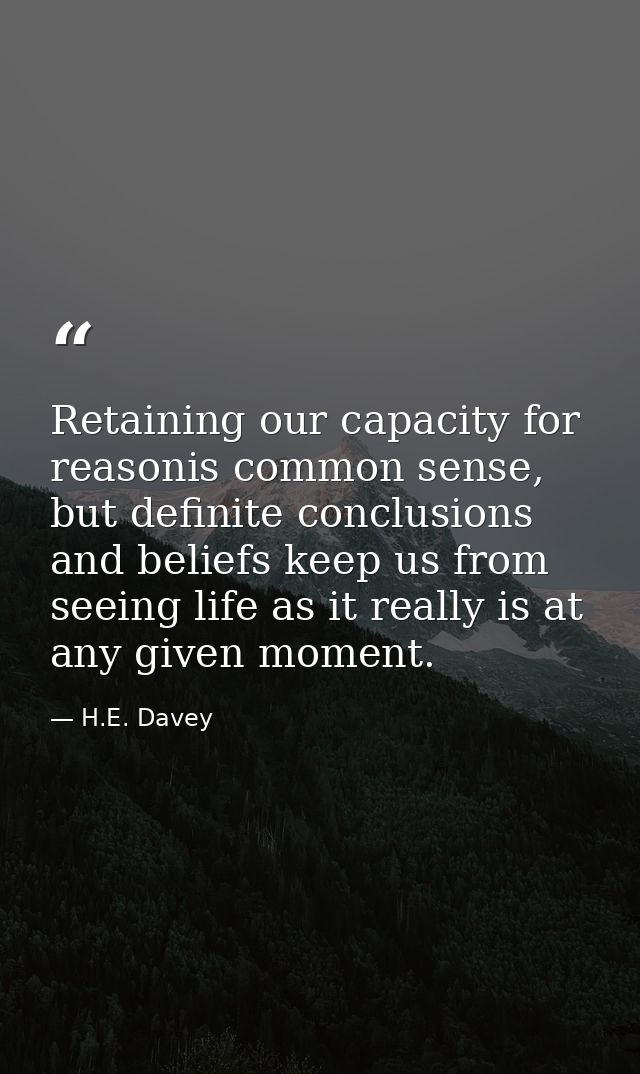 Retaining our capacity for reasonis common sense, but definite conclusions and beliefs keep us from seeing life as it re — H.E. Davey